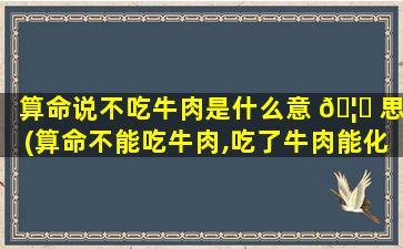 算命说不吃牛肉是什么意 🦆 思(算命不能吃牛肉,吃了牛肉能化解吗)